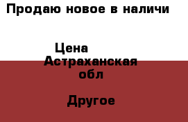 Продаю новое в наличи. › Цена ­ 650 - Астраханская обл. Другое » Продам   